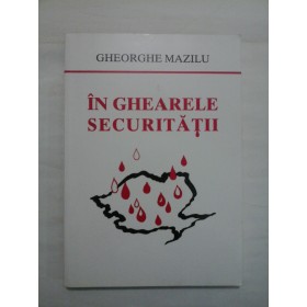 IN GHEARELE SECURITATII - GHEORGHE MAZILU